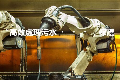 “高效處理污水，保護環(huán)境——揚州制膠廢水處理設(shè)備廠”